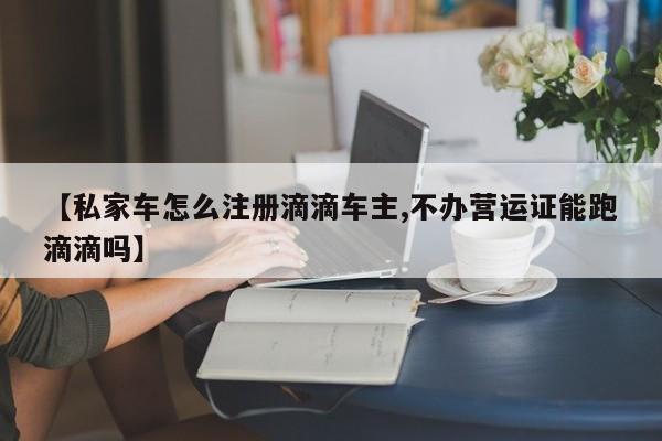 【私家车怎么注册滴滴车主,不办营运证能跑滴滴吗】
