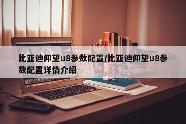 比亚迪仰望u8参数配置/比亚迪仰望u8参数配置详情介绍