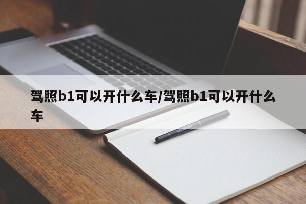 驾照b1可以开什么车/驾照b1可以开什么车