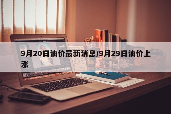 9月20日油价最新消息/9月29日油价上涨