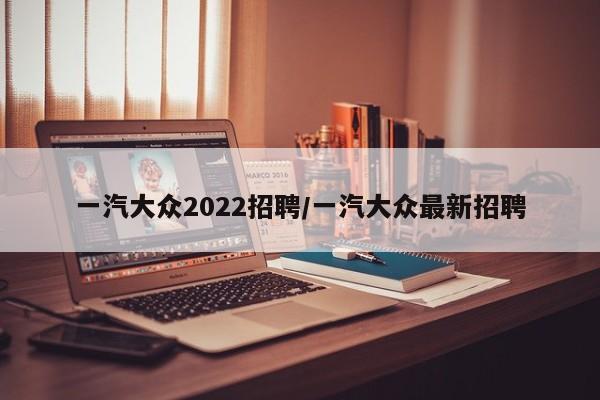 一汽大众2022招聘/一汽大众最新招聘