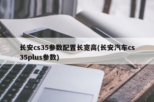 长安cs35参数配置长宽高(长安汽车cs35plus参数)