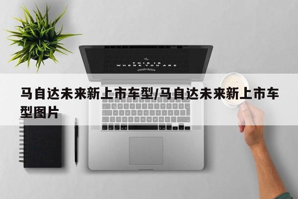 马自达未来新上市车型/马自达未来新上市车型图片