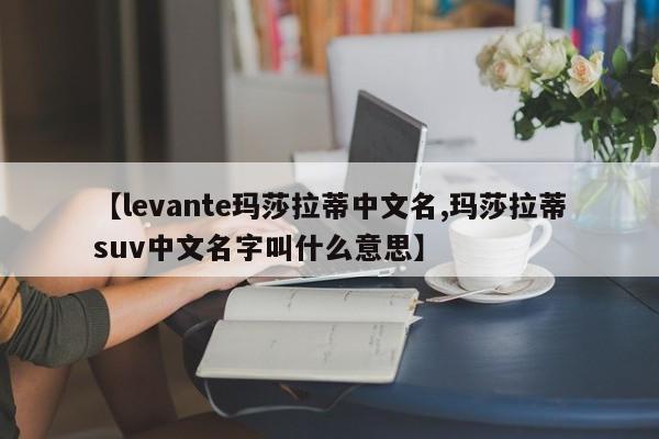 【levante玛莎拉蒂中文名,玛莎拉蒂suv中文名字叫什么意思】