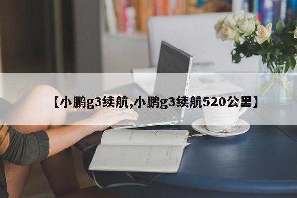 【小鹏g3续航,小鹏g3续航520公里】