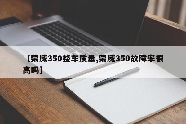 【荣威350整车质量,荣威350故障率很高吗】