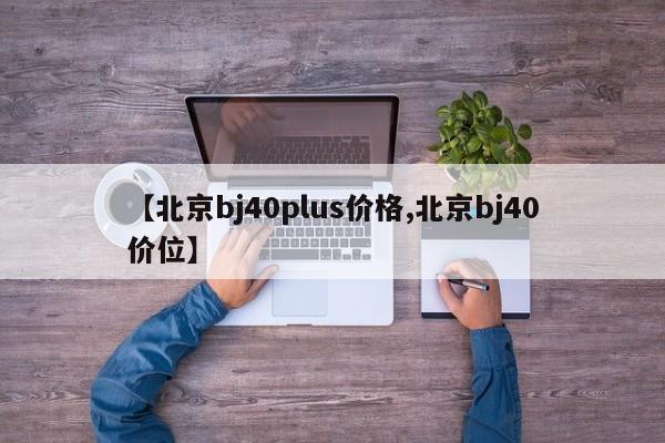 【北京bj40plus价格,北京bj40价位】