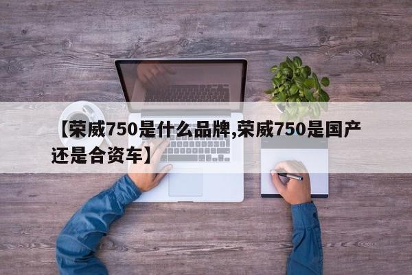 【荣威750是什么品牌,荣威750是国产还是合资车】