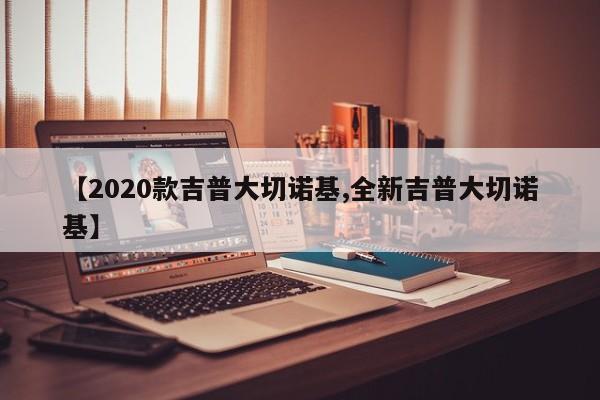 【2020款吉普大切诺基,全新吉普大切诺基】