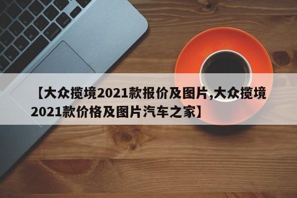 【大众揽境2021款报价及图片,大众揽境2021款价格及图片汽车之家】