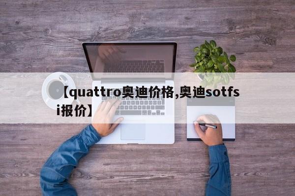 【quattro奥迪价格,奥迪sotfsi报价】