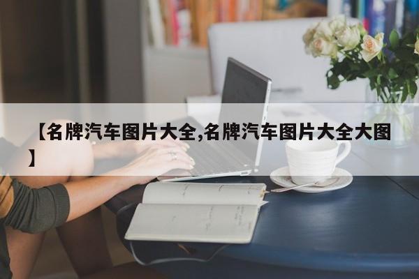 【名牌汽车图片大全,名牌汽车图片大全大图】