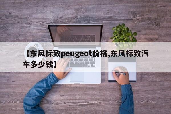 【东风标致peugeot价格,东风标致汽车多少钱】