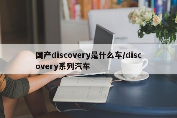 国产discovery是什么车/discovery系列汽车