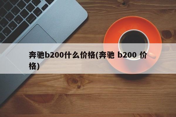 奔驰b200什么价格(奔驰 b200 价格)