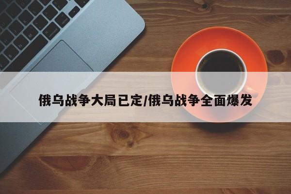 俄乌战争大局已定/俄乌战争全面爆发