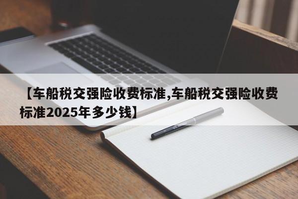 【车船税交强险收费标准,车船税交强险收费标准2025年多少钱】