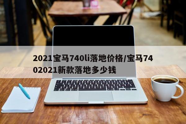 2021宝马740li落地价格/宝马7402021新款落地多少钱