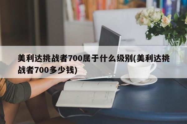 美利达挑战者700属于什么级别(美利达挑战者700多少钱)