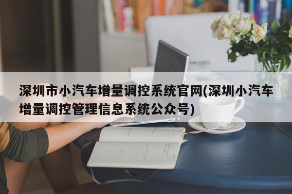 深圳市小汽车增量调控系统官网(深圳小汽车增量调控管理信息系统公众号)
