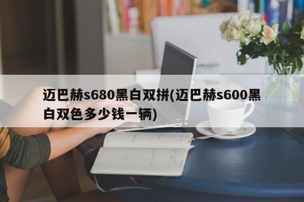 迈巴赫s680黑白双拼(迈巴赫s600黑白双色多少钱一辆)