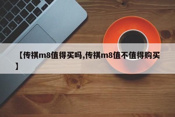 【传祺m8值得买吗,传祺m8值不值得购买】