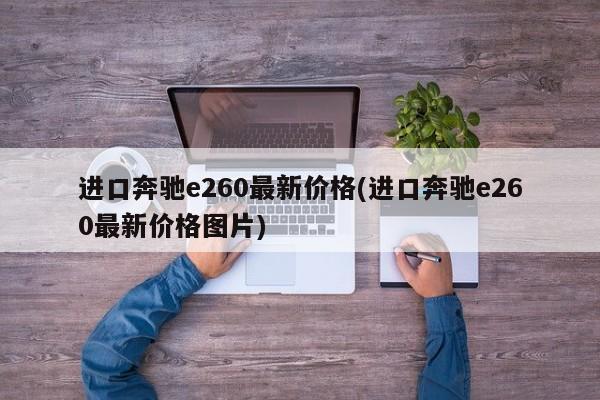 进口奔驰e260最新价格(进口奔驰e260最新价格图片)