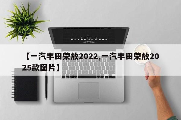 【一汽丰田荣放2022,一汽丰田荣放2025款图片】