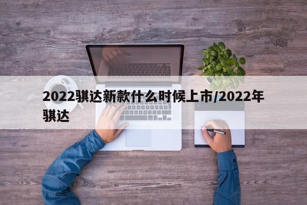 2022骐达新款什么时候上市/2022年骐达