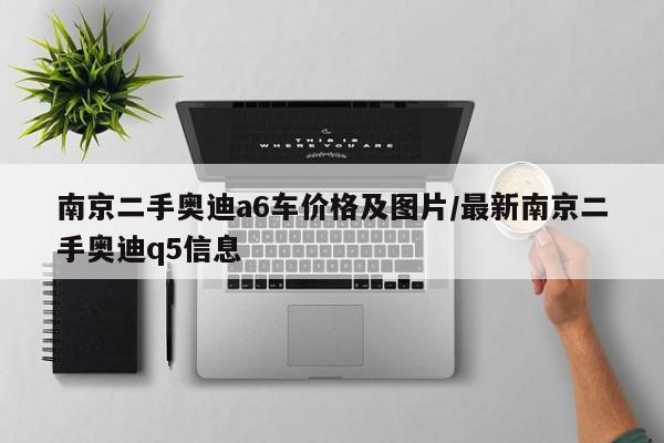 南京二手奥迪a6车价格及图片/最新南京二手奥迪q5信息