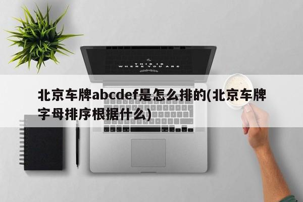 北京车牌abcdef是怎么排的(北京车牌字母排序根据什么)