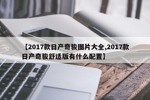 【2017款日产奇骏图片大全,2017款日产奇骏舒适版有什么配置】