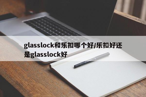 glasslock和乐扣哪个好/乐扣好还是glasslock好