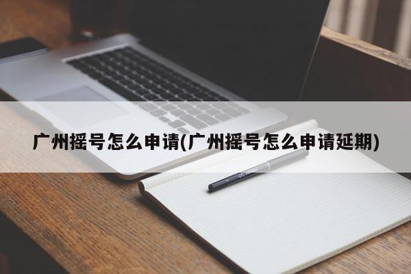 广州摇号怎么申请(广州摇号怎么申请延期)