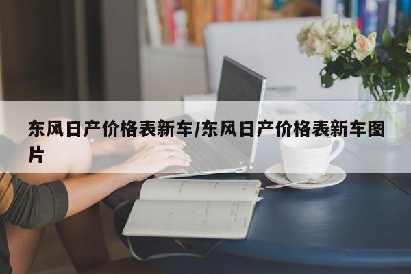 东风日产价格表新车/东风日产价格表新车图片