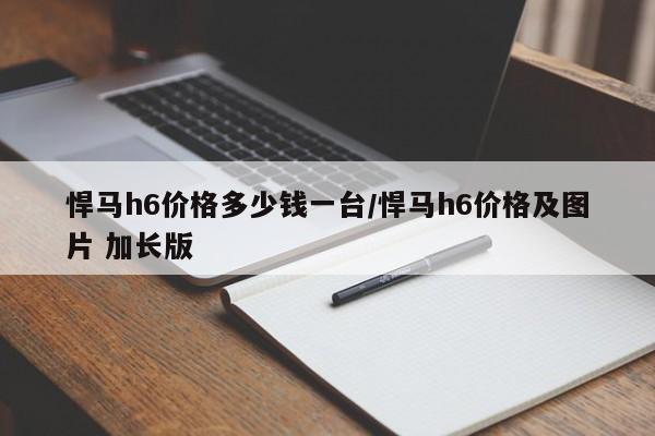 悍马h6价格多少钱一台/悍马h6价格及图片 加长版