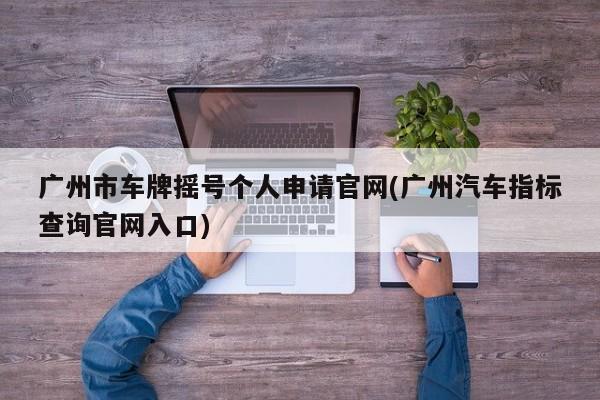 广州市车牌摇号个人申请官网(广州汽车指标查询官网入口)