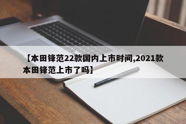 【本田锋范22款国内上市时间,2021款本田锋范上市了吗】