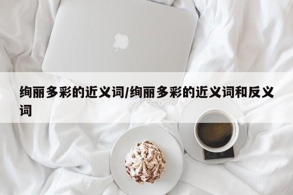 绚丽多彩的近义词/绚丽多彩的近义词和反义词