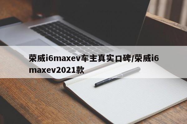 荣威i6maxev车主真实口碑/荣威i6maxev2021款