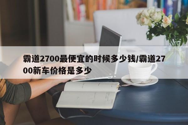 霸道2700最便宜的时候多少钱/霸道2700新车价格是多少