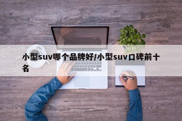 小型suv哪个品牌好/小型suv口碑前十名