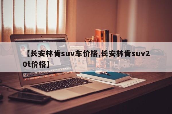 【长安林肯suv车价格,长安林肯suv20t价格】