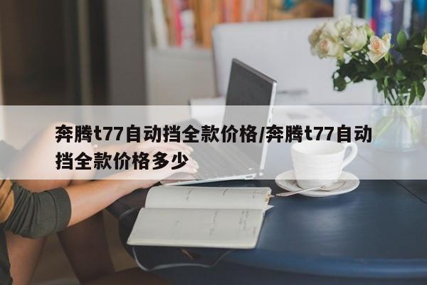奔腾t77自动挡全款价格/奔腾t77自动挡全款价格多少
