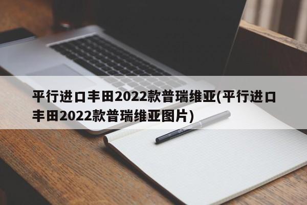 平行进口丰田2022款普瑞维亚(平行进口丰田2022款普瑞维亚图片)