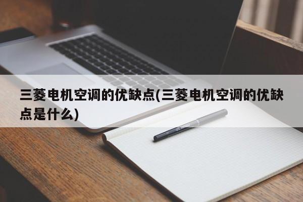 三菱电机空调的优缺点(三菱电机空调的优缺点是什么)