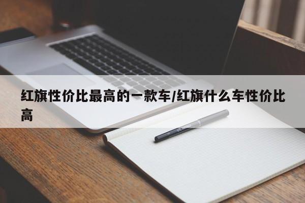 红旗性价比最高的一款车/红旗什么车性价比高