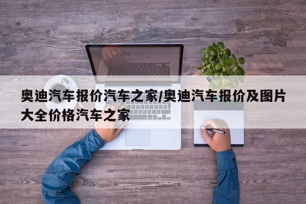 奥迪汽车报价汽车之家/奥迪汽车报价及图片大全价格汽车之家
