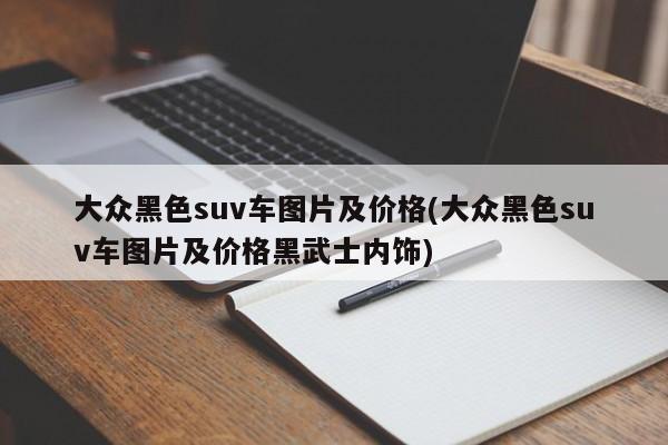 大众黑色suv车图片及价格(大众黑色suv车图片及价格黑武士内饰)