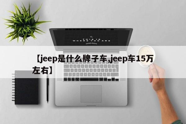 【jeep是什么牌子车,jeep车15万左右】